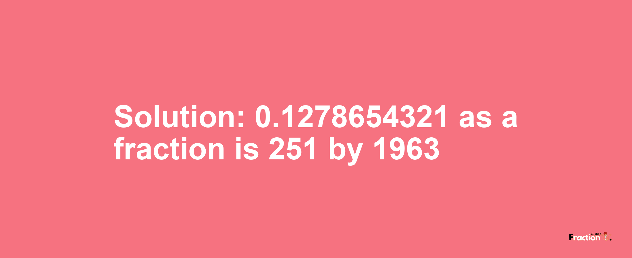 Solution:0.1278654321 as a fraction is 251/1963